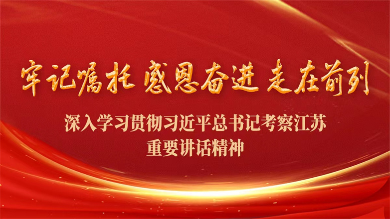 牢记嘱托、感恩奋进、走在前列—深入学习贯彻习近平总书记考察江苏重要讲话精神